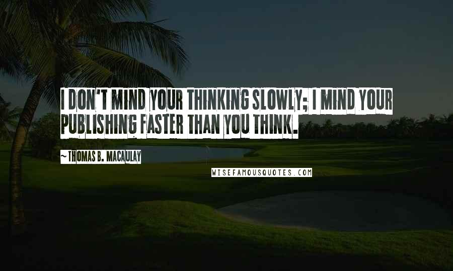 Thomas B. Macaulay Quotes: I don't mind your thinking slowly; I mind your publishing faster than you think.