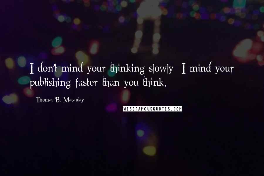 Thomas B. Macaulay Quotes: I don't mind your thinking slowly; I mind your publishing faster than you think.