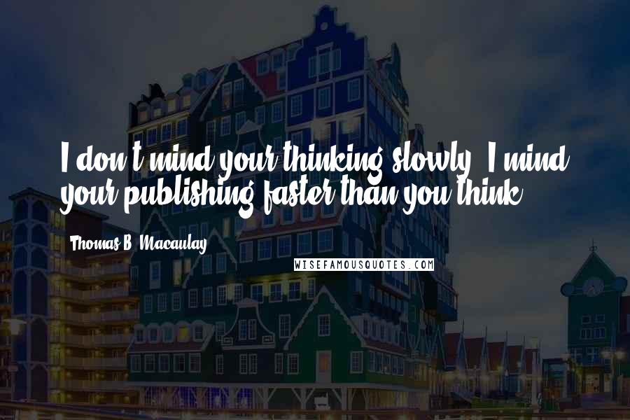 Thomas B. Macaulay Quotes: I don't mind your thinking slowly; I mind your publishing faster than you think.