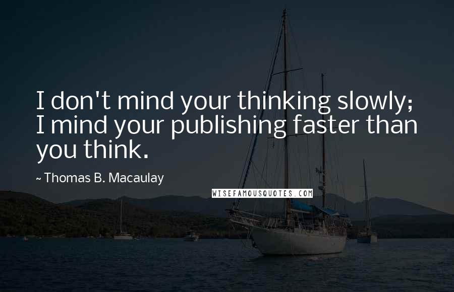 Thomas B. Macaulay Quotes: I don't mind your thinking slowly; I mind your publishing faster than you think.