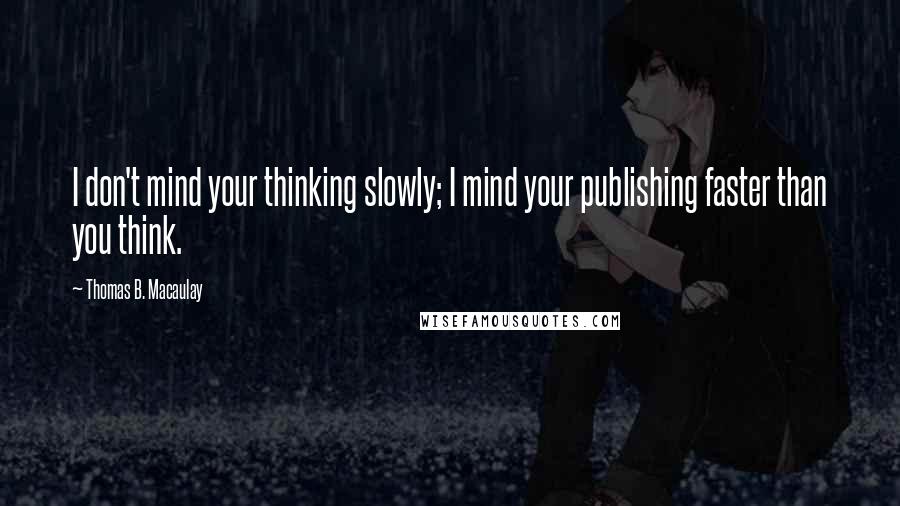 Thomas B. Macaulay Quotes: I don't mind your thinking slowly; I mind your publishing faster than you think.