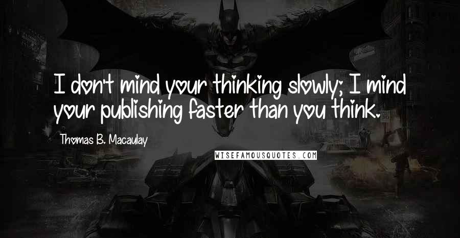 Thomas B. Macaulay Quotes: I don't mind your thinking slowly; I mind your publishing faster than you think.