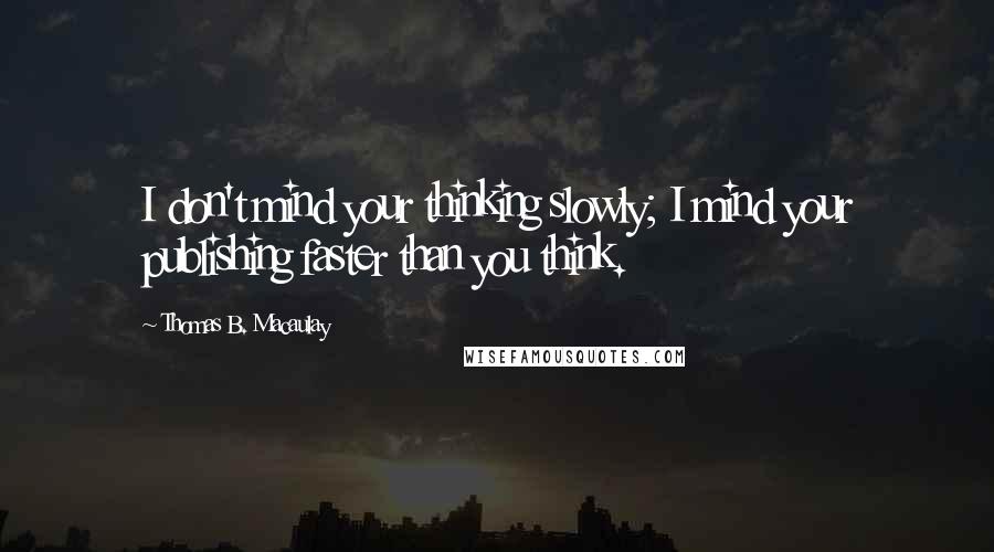 Thomas B. Macaulay Quotes: I don't mind your thinking slowly; I mind your publishing faster than you think.