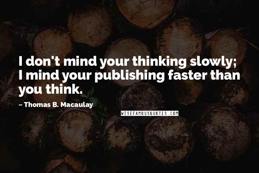 Thomas B. Macaulay Quotes: I don't mind your thinking slowly; I mind your publishing faster than you think.