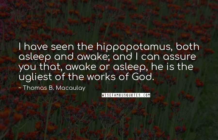 Thomas B. Macaulay Quotes: I have seen the hippopotamus, both asleep and awake; and I can assure you that, awake or asleep, he is the ugliest of the works of God.