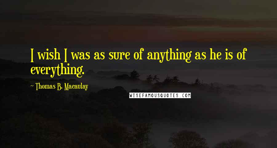 Thomas B. Macaulay Quotes: I wish I was as sure of anything as he is of everything.