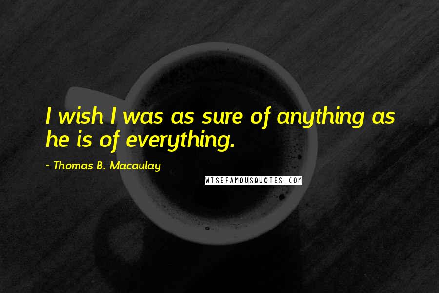 Thomas B. Macaulay Quotes: I wish I was as sure of anything as he is of everything.