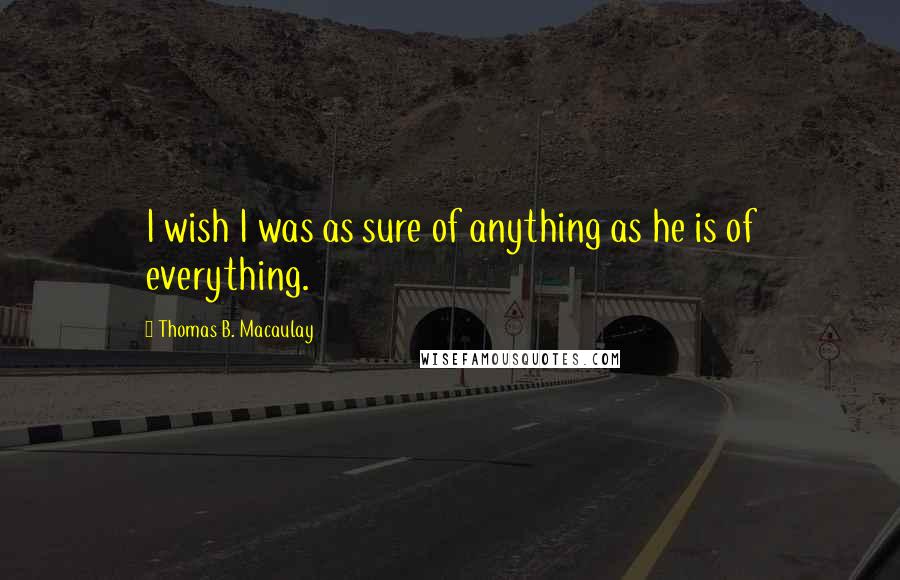 Thomas B. Macaulay Quotes: I wish I was as sure of anything as he is of everything.