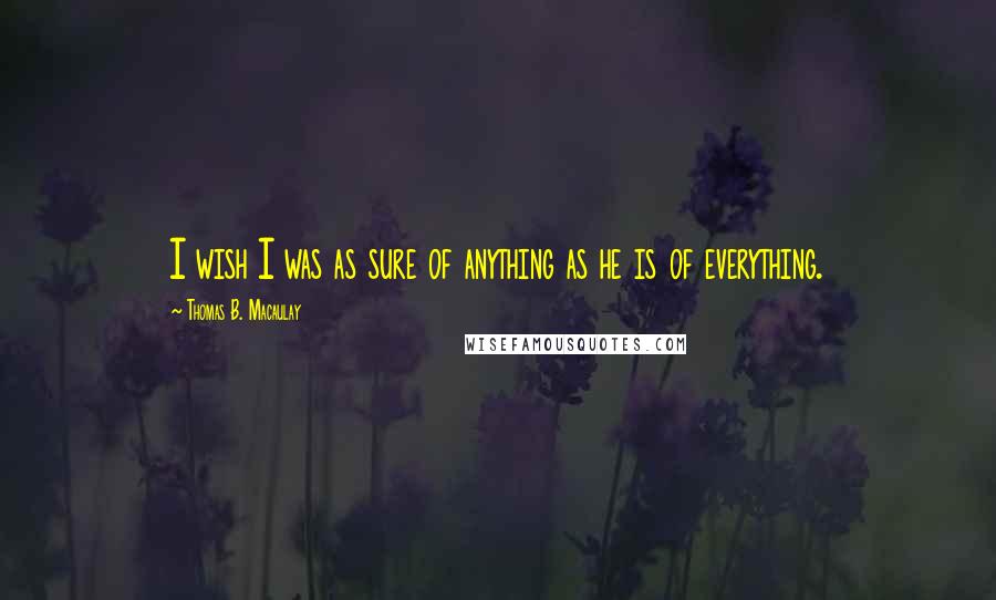 Thomas B. Macaulay Quotes: I wish I was as sure of anything as he is of everything.