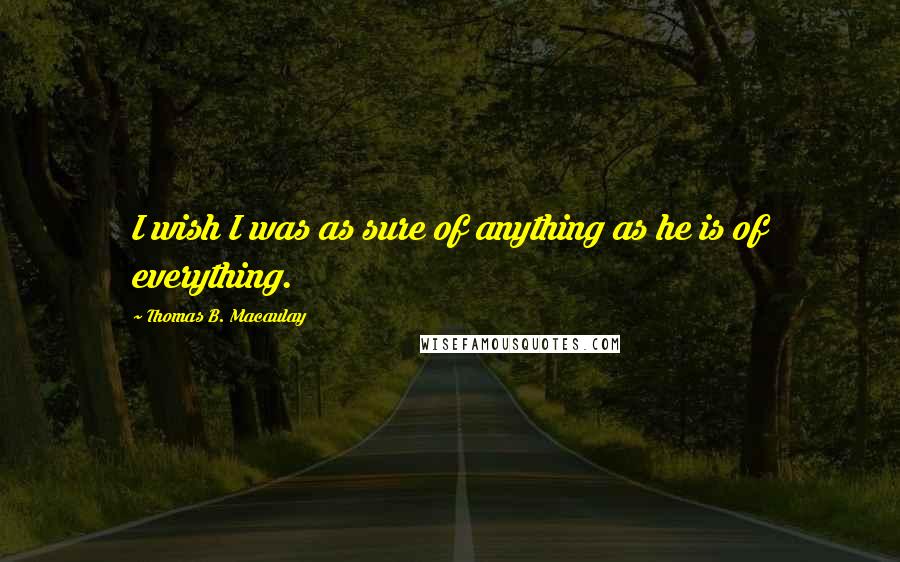 Thomas B. Macaulay Quotes: I wish I was as sure of anything as he is of everything.