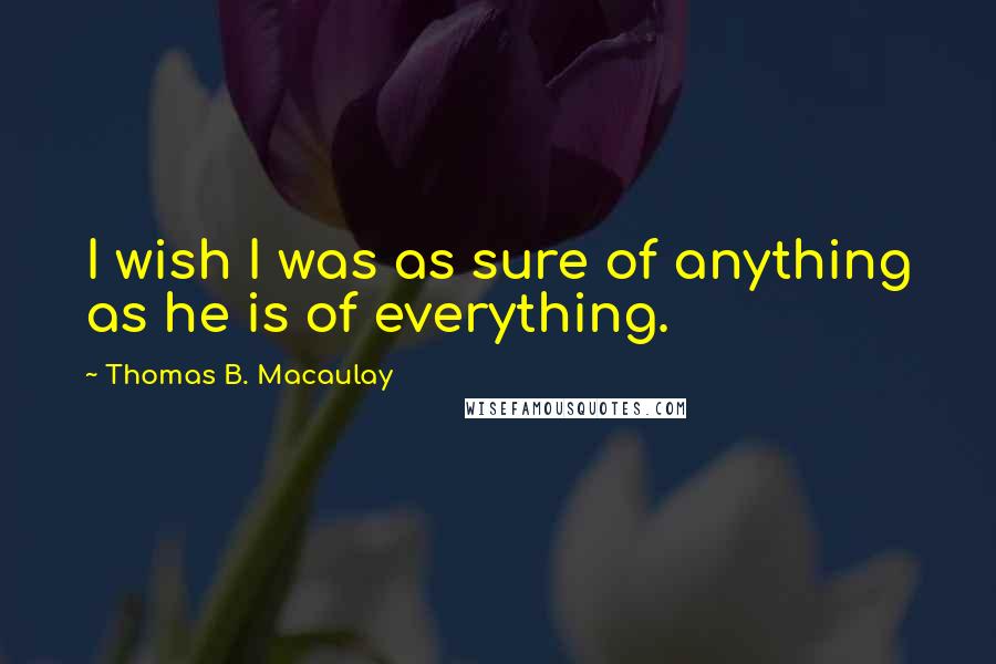 Thomas B. Macaulay Quotes: I wish I was as sure of anything as he is of everything.