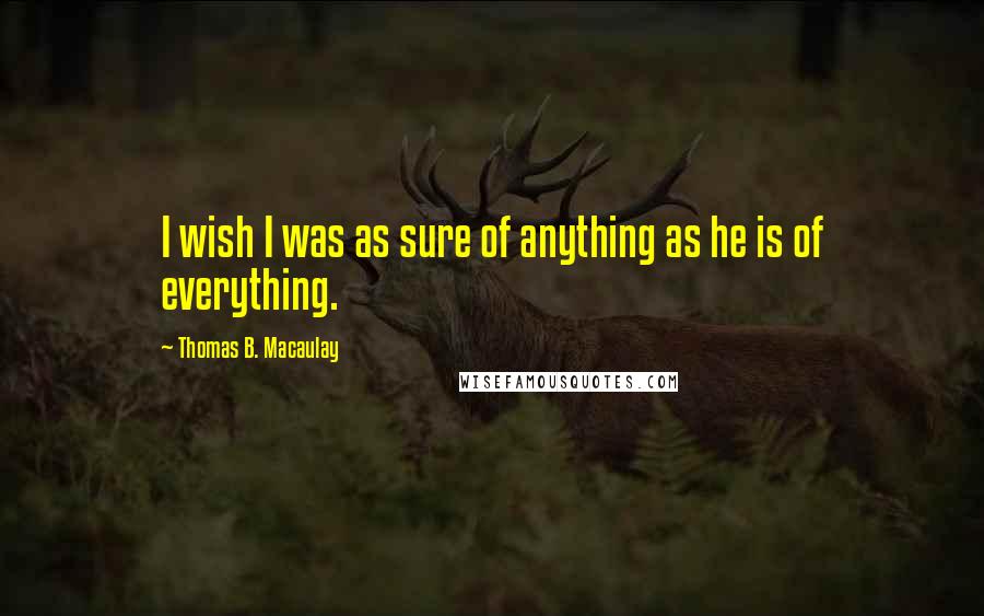 Thomas B. Macaulay Quotes: I wish I was as sure of anything as he is of everything.