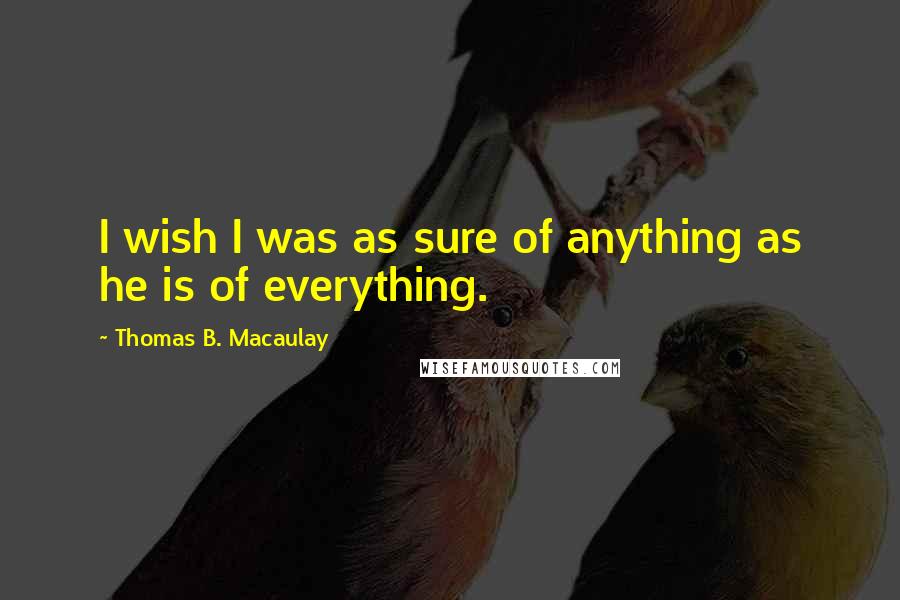 Thomas B. Macaulay Quotes: I wish I was as sure of anything as he is of everything.
