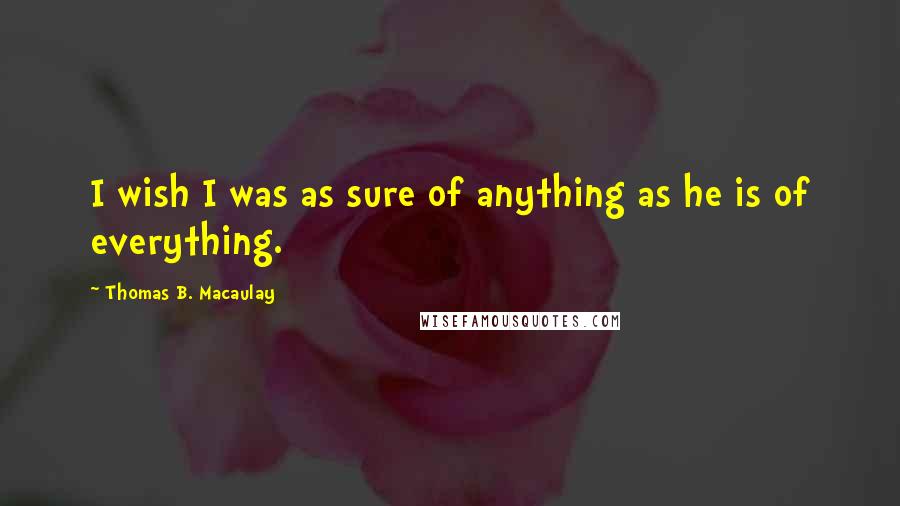 Thomas B. Macaulay Quotes: I wish I was as sure of anything as he is of everything.