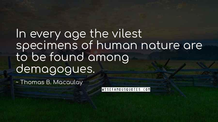 Thomas B. Macaulay Quotes: In every age the vilest specimens of human nature are to be found among demagogues.