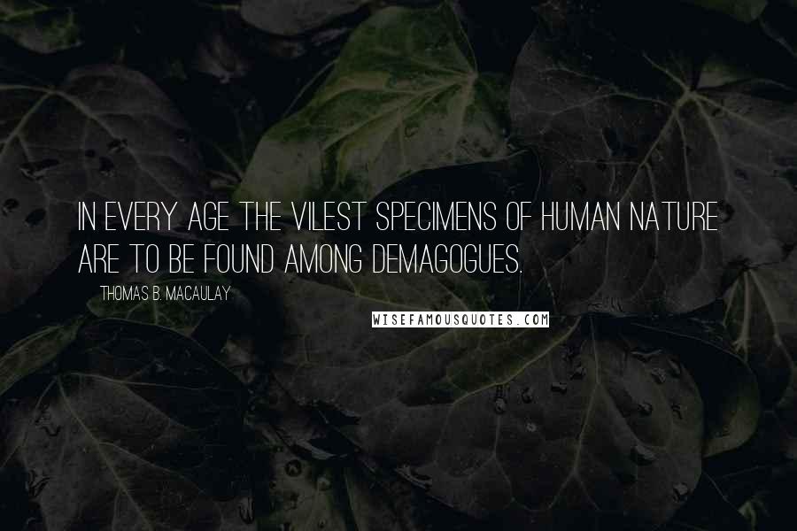 Thomas B. Macaulay Quotes: In every age the vilest specimens of human nature are to be found among demagogues.