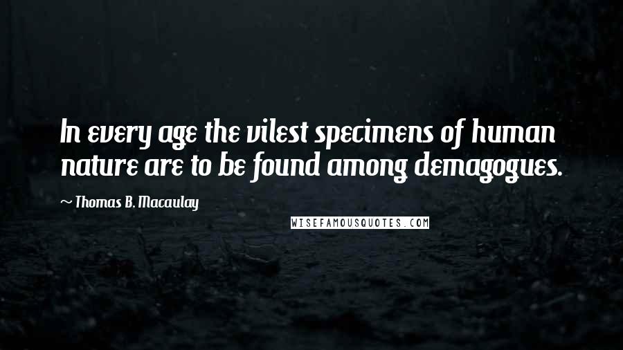 Thomas B. Macaulay Quotes: In every age the vilest specimens of human nature are to be found among demagogues.