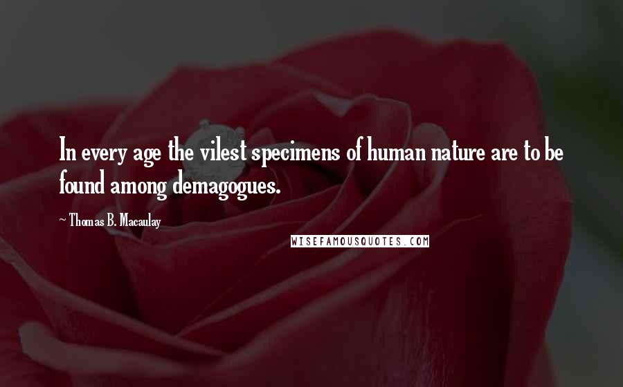 Thomas B. Macaulay Quotes: In every age the vilest specimens of human nature are to be found among demagogues.