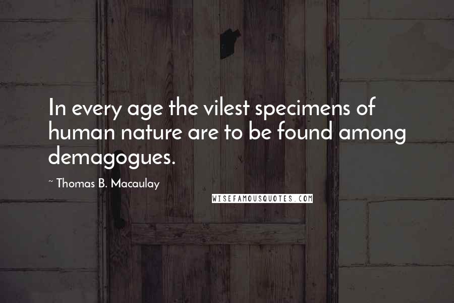 Thomas B. Macaulay Quotes: In every age the vilest specimens of human nature are to be found among demagogues.