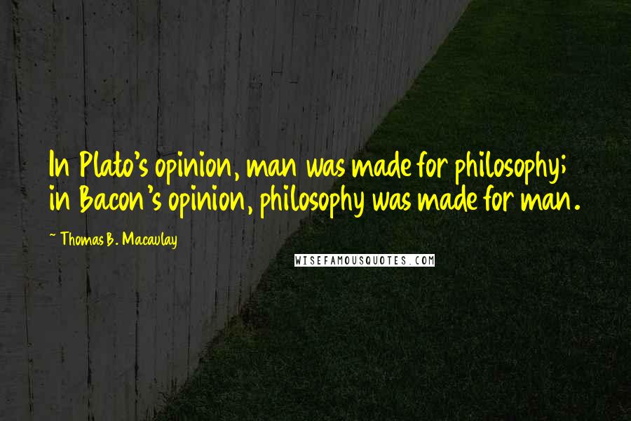 Thomas B. Macaulay Quotes: In Plato's opinion, man was made for philosophy; in Bacon's opinion, philosophy was made for man.