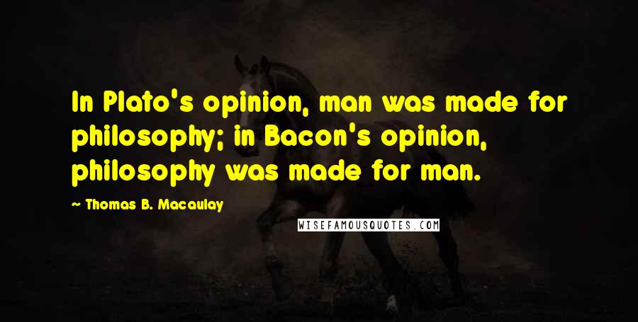 Thomas B. Macaulay Quotes: In Plato's opinion, man was made for philosophy; in Bacon's opinion, philosophy was made for man.