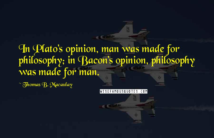 Thomas B. Macaulay Quotes: In Plato's opinion, man was made for philosophy; in Bacon's opinion, philosophy was made for man.