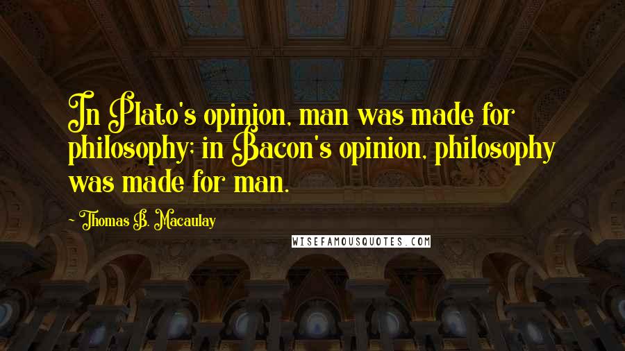 Thomas B. Macaulay Quotes: In Plato's opinion, man was made for philosophy; in Bacon's opinion, philosophy was made for man.