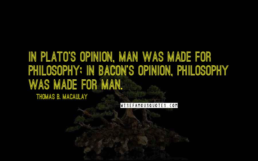 Thomas B. Macaulay Quotes: In Plato's opinion, man was made for philosophy; in Bacon's opinion, philosophy was made for man.