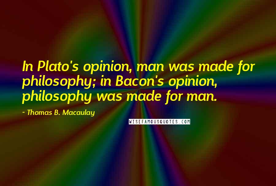 Thomas B. Macaulay Quotes: In Plato's opinion, man was made for philosophy; in Bacon's opinion, philosophy was made for man.