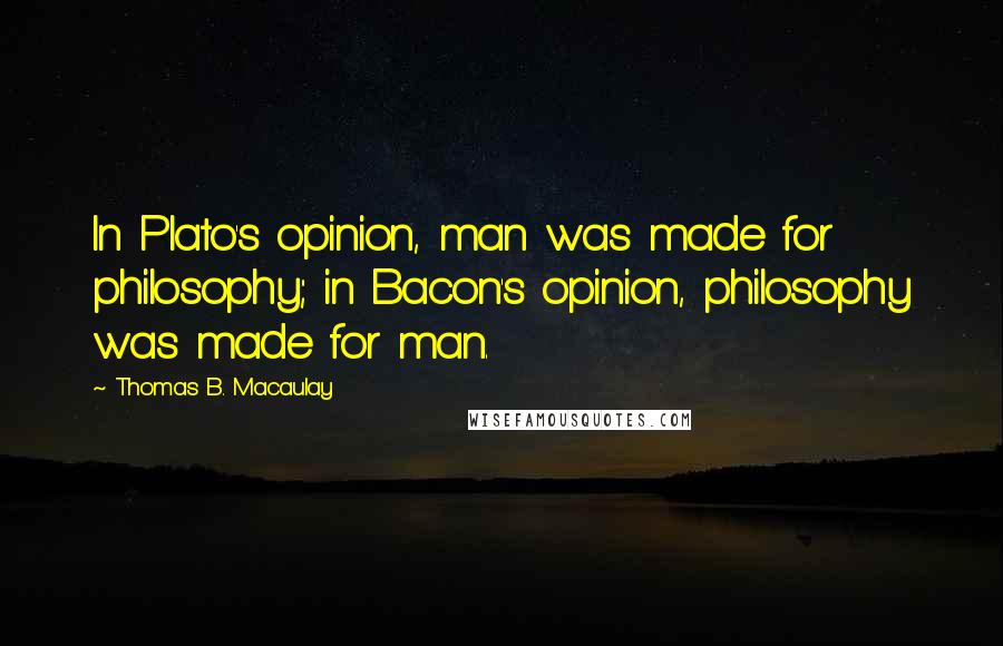 Thomas B. Macaulay Quotes: In Plato's opinion, man was made for philosophy; in Bacon's opinion, philosophy was made for man.