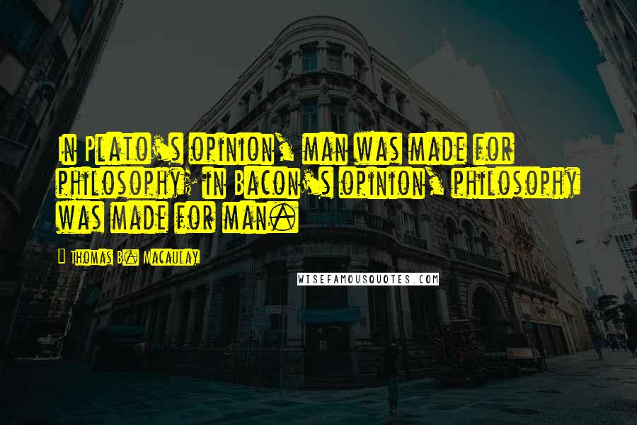 Thomas B. Macaulay Quotes: In Plato's opinion, man was made for philosophy; in Bacon's opinion, philosophy was made for man.