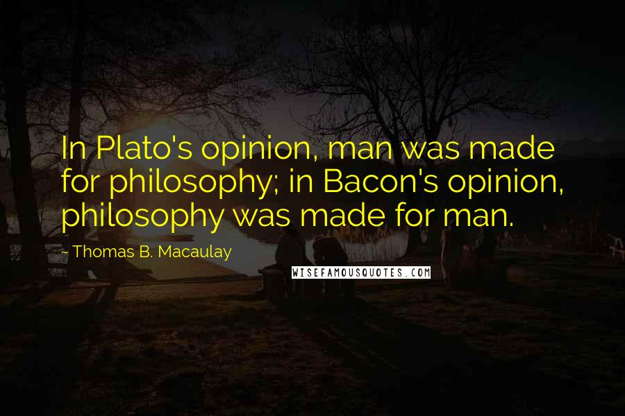 Thomas B. Macaulay Quotes: In Plato's opinion, man was made for philosophy; in Bacon's opinion, philosophy was made for man.