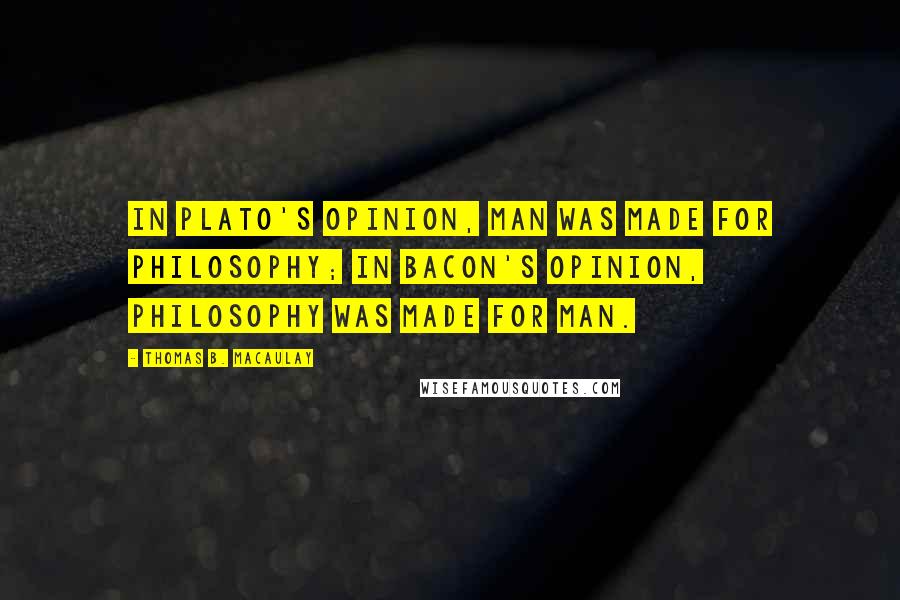 Thomas B. Macaulay Quotes: In Plato's opinion, man was made for philosophy; in Bacon's opinion, philosophy was made for man.