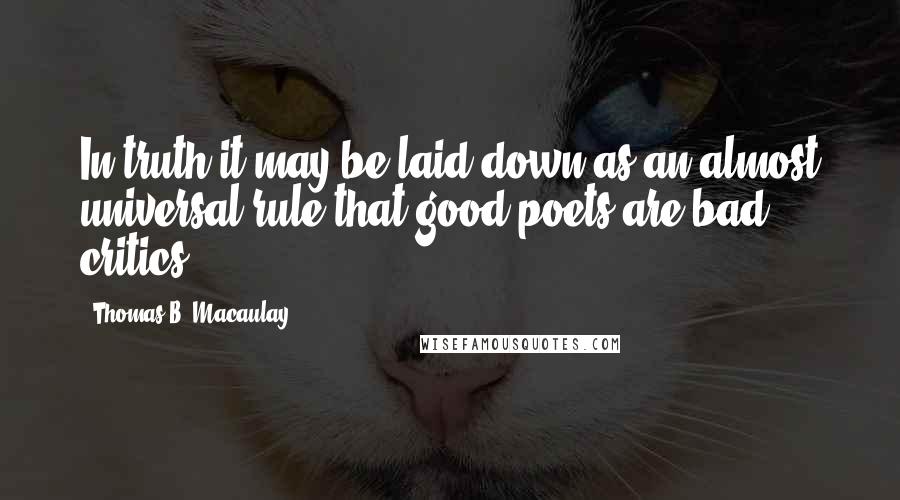 Thomas B. Macaulay Quotes: In truth it may be laid down as an almost universal rule that good poets are bad critics.