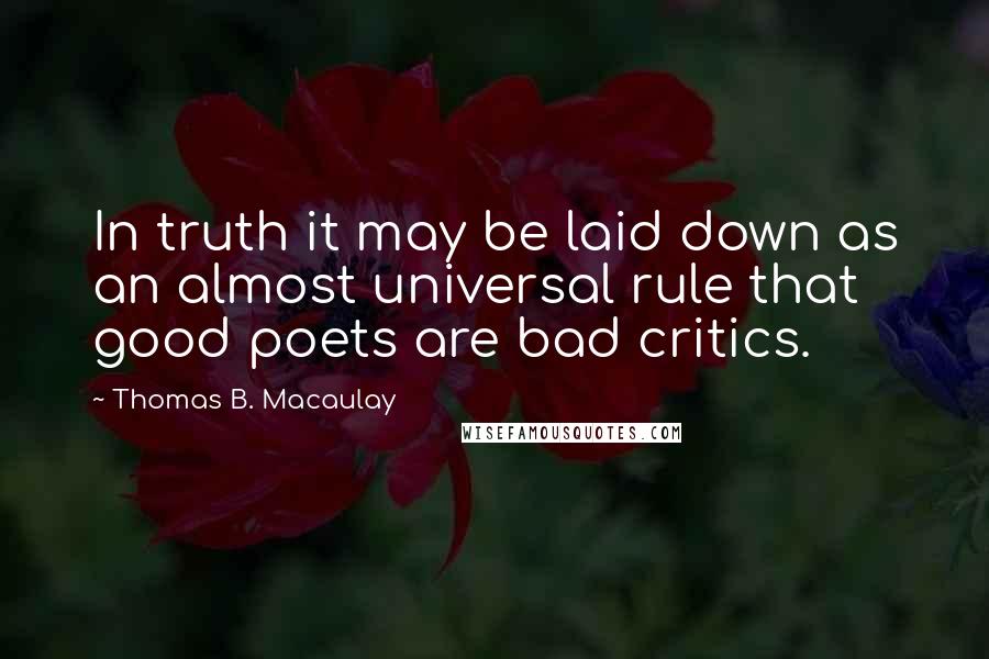 Thomas B. Macaulay Quotes: In truth it may be laid down as an almost universal rule that good poets are bad critics.