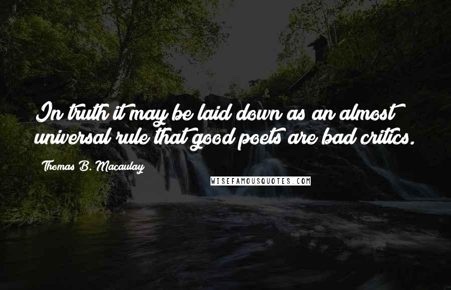 Thomas B. Macaulay Quotes: In truth it may be laid down as an almost universal rule that good poets are bad critics.