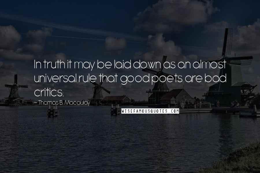 Thomas B. Macaulay Quotes: In truth it may be laid down as an almost universal rule that good poets are bad critics.
