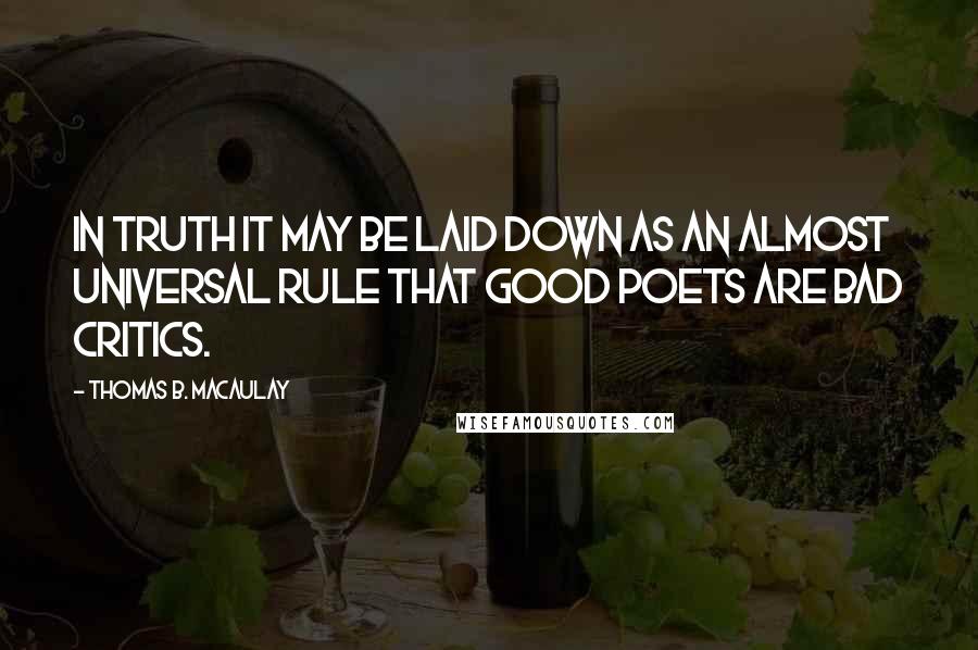 Thomas B. Macaulay Quotes: In truth it may be laid down as an almost universal rule that good poets are bad critics.