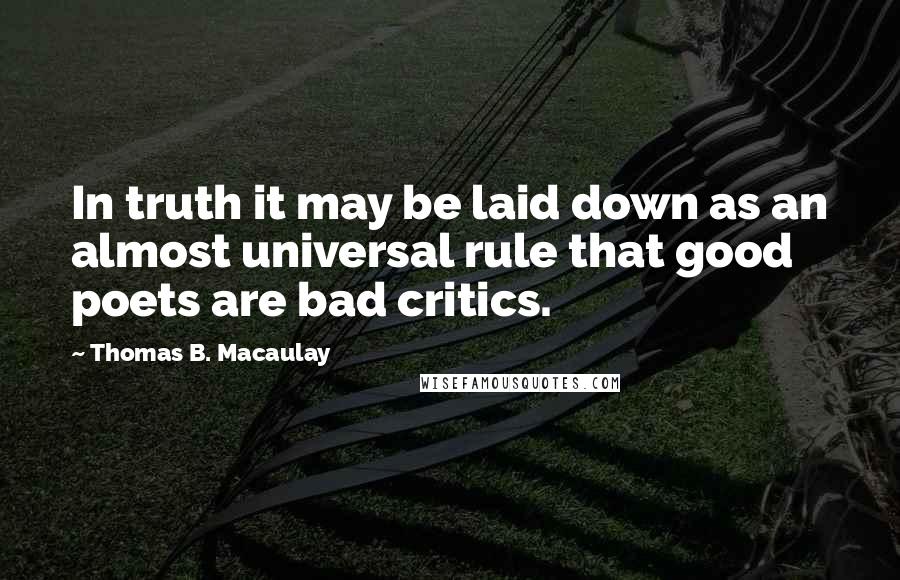 Thomas B. Macaulay Quotes: In truth it may be laid down as an almost universal rule that good poets are bad critics.