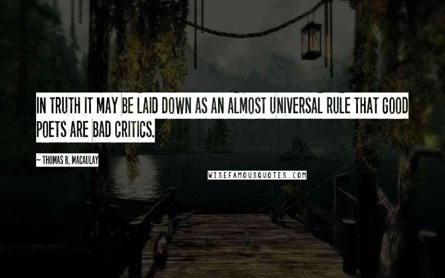 Thomas B. Macaulay Quotes: In truth it may be laid down as an almost universal rule that good poets are bad critics.