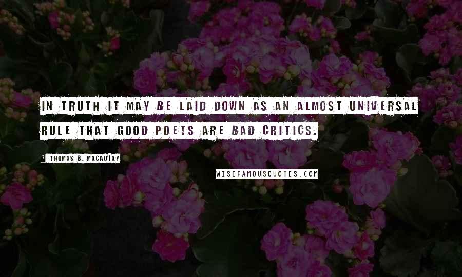 Thomas B. Macaulay Quotes: In truth it may be laid down as an almost universal rule that good poets are bad critics.