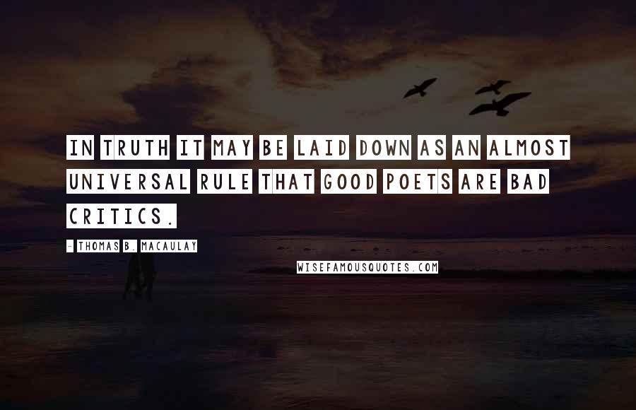 Thomas B. Macaulay Quotes: In truth it may be laid down as an almost universal rule that good poets are bad critics.