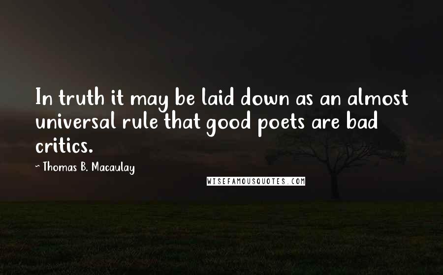 Thomas B. Macaulay Quotes: In truth it may be laid down as an almost universal rule that good poets are bad critics.