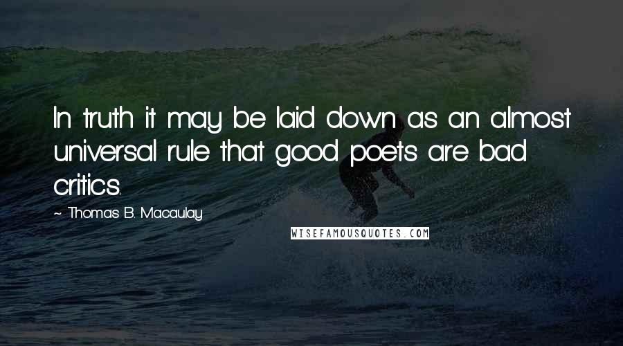 Thomas B. Macaulay Quotes: In truth it may be laid down as an almost universal rule that good poets are bad critics.