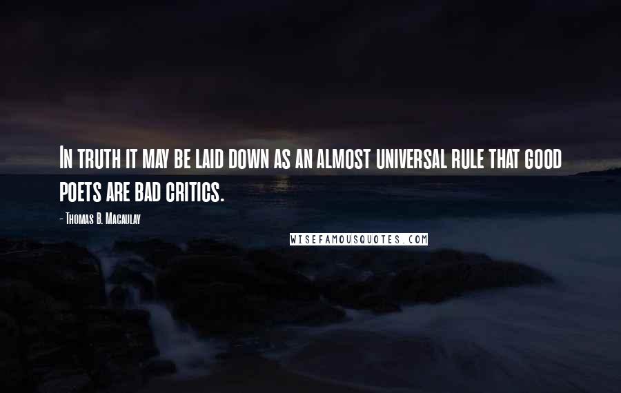 Thomas B. Macaulay Quotes: In truth it may be laid down as an almost universal rule that good poets are bad critics.