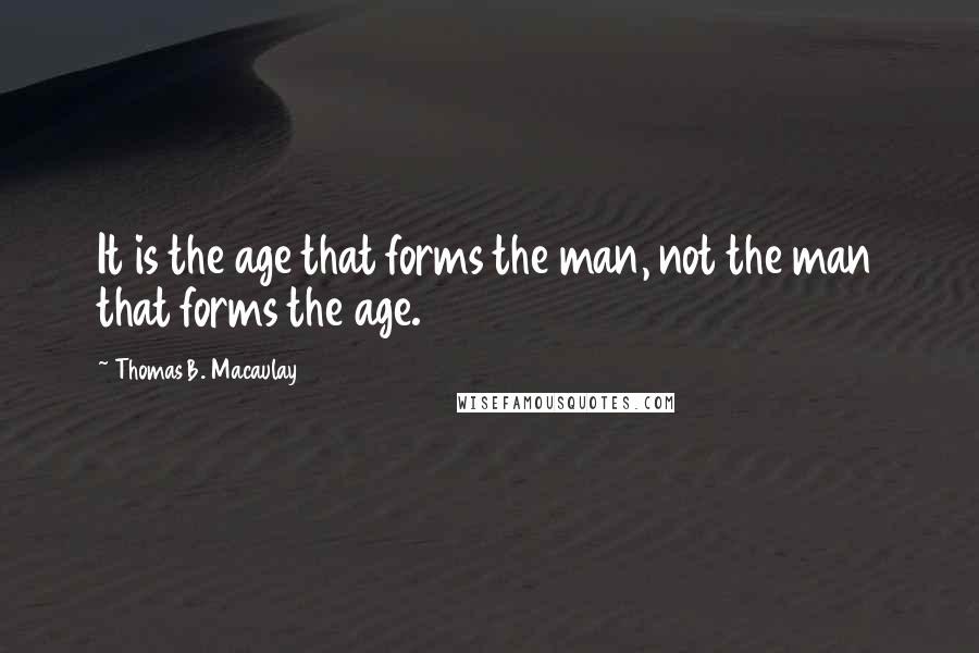 Thomas B. Macaulay Quotes: It is the age that forms the man, not the man that forms the age.