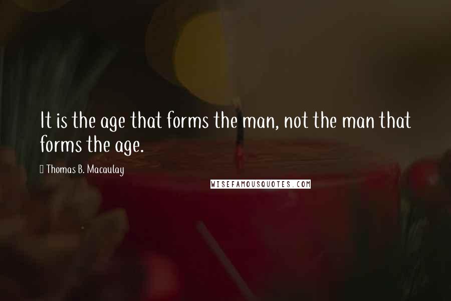 Thomas B. Macaulay Quotes: It is the age that forms the man, not the man that forms the age.