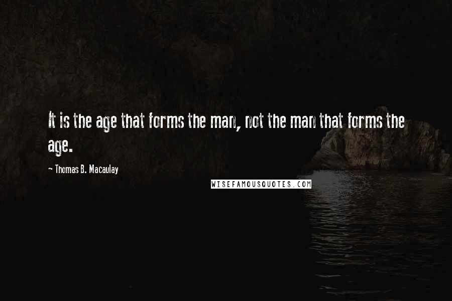 Thomas B. Macaulay Quotes: It is the age that forms the man, not the man that forms the age.