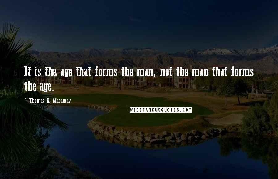 Thomas B. Macaulay Quotes: It is the age that forms the man, not the man that forms the age.