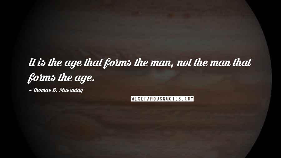 Thomas B. Macaulay Quotes: It is the age that forms the man, not the man that forms the age.